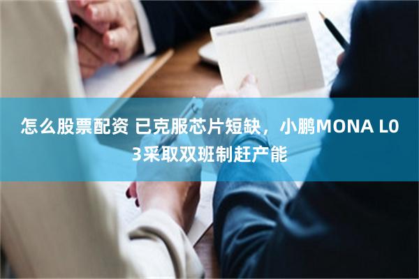怎么股票配资 已克服芯片短缺，小鹏MONA L03采取双班制赶产能