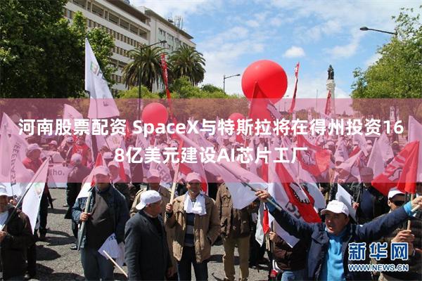 河南股票配资 SpaceX与特斯拉将在得州投资168亿美元建设AI芯片工厂