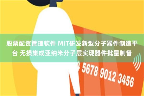 股票配资管理软件 MIT研发新型分子器件制造平台 无损集成亚纳米分子层实现器件批量制备