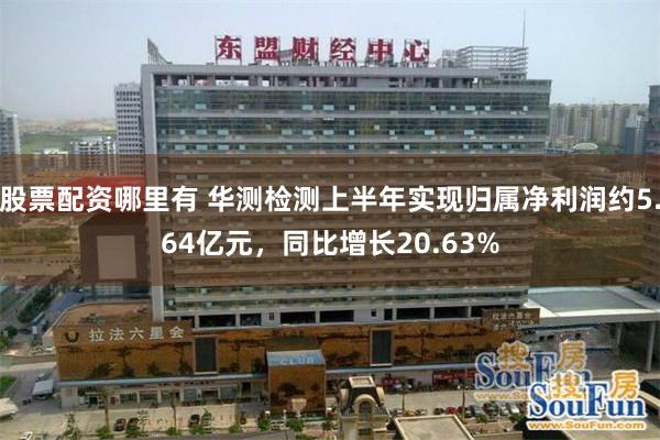 股票配资哪里有 华测检测上半年实现归属净利润约5.64亿元，同比增长20.63%