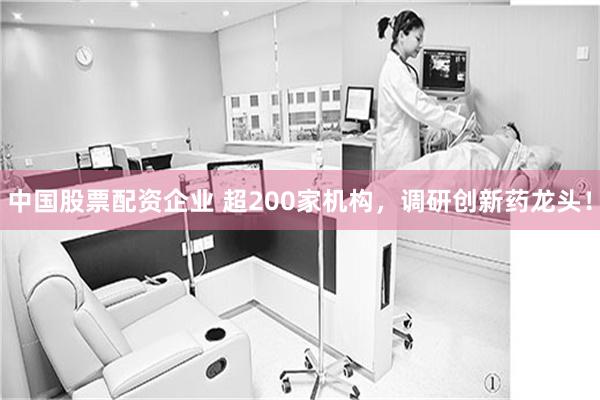 中国股票配资企业 超200家机构,调研创新药龙头!