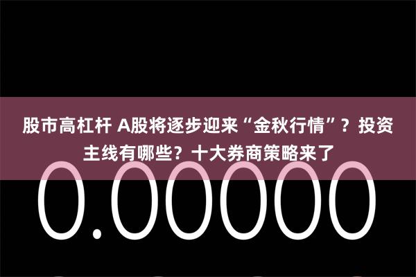 股市高杠杆 A股将逐步迎来“金秋行情”？投资主线有哪些？十大券商策略来了