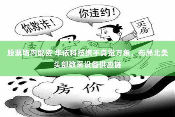 股票场内配资 华依科技携手真觉万象，布局北美头部数采设备供应链