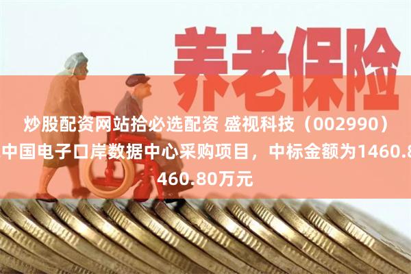 炒股配资网站拾必选配资 盛视科技（002990）：中标中国电子口岸数据中心采购项目，中标金额为1460.80万元