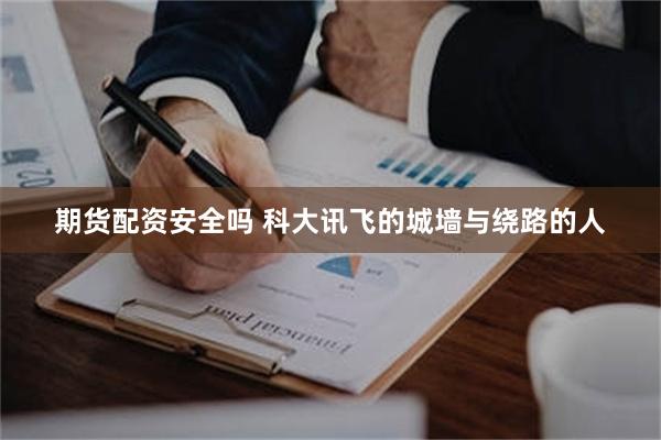 期货配资安全吗 科大讯飞的城墙与绕路的人
