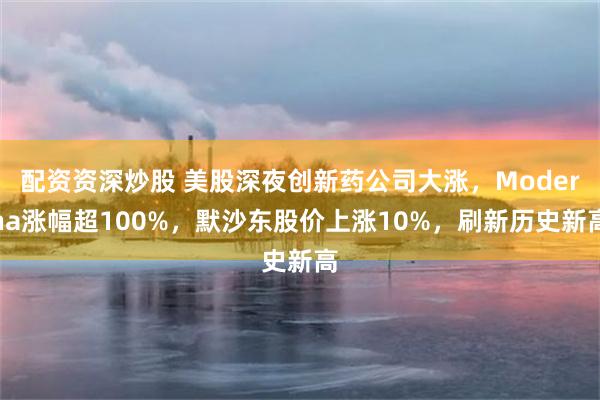 配资资深炒股 美股深夜创新药公司大涨，Moderna涨幅超100%，默沙东股价上涨10%，刷新历史新高