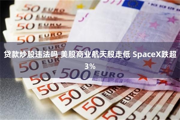贷款炒股违法吗 美股商业航天股走低 SpaceX跌超3%