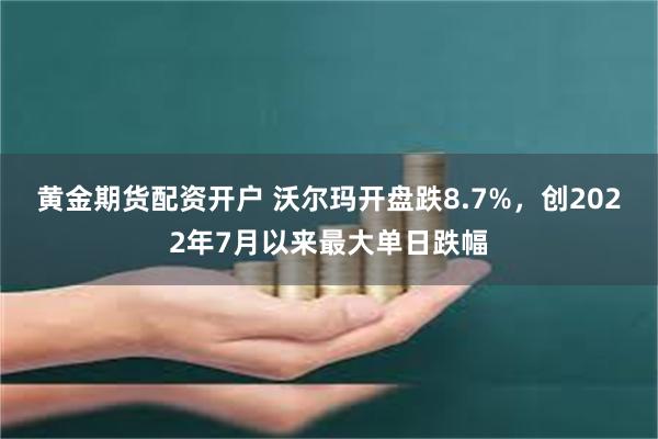 黄金期货配资开户 沃尔玛开盘跌8.7%，创2022年7月以来最大单日跌幅