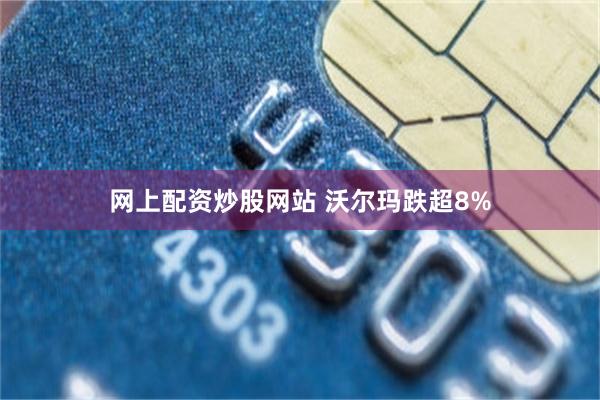 网上配资炒股网站 沃尔玛跌超8%