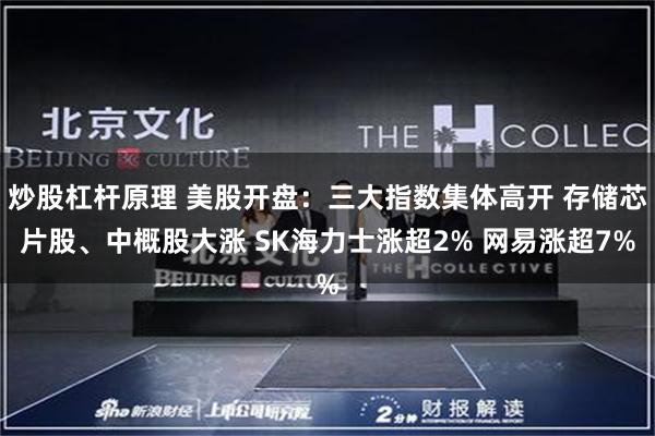 炒股杠杆原理 美股开盘：三大指数集体高开 存储芯片股、中概股大涨 SK海力士涨超2% 网易涨超7%