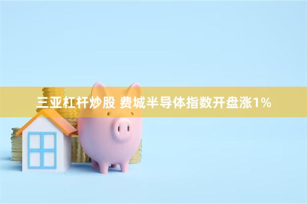 三亚杠杆炒股 费城半导体指数开盘涨1%