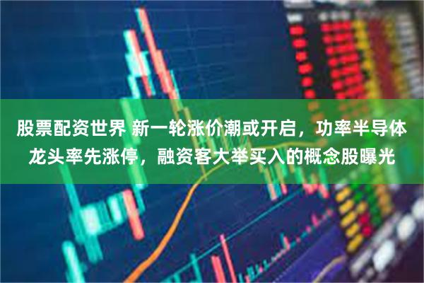 股票配资世界 新一轮涨价潮或开启，功率半导体龙头率先涨停，融资客大举买入的概念股曝光