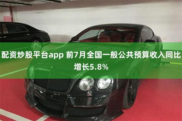 配资炒股平台app 前7月全国一般公共预算收入同比增长5.8%