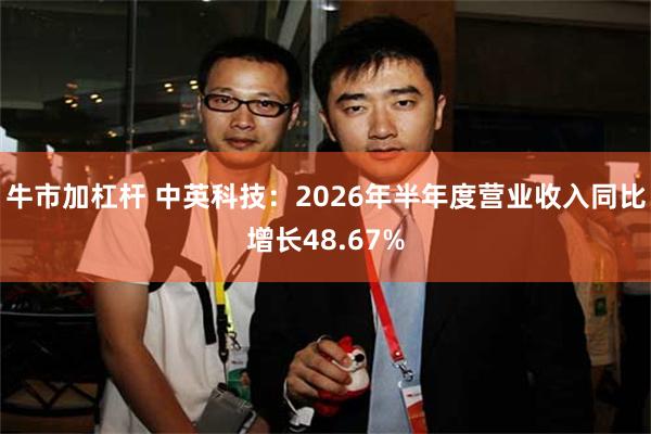 牛市加杠杆 中英科技：2026年半年度营业收入同比增长48.67%