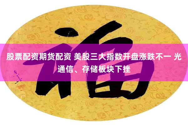 股票配资期货配资 美股三大指数开盘涨跌不一 光通信、存储板块下挫