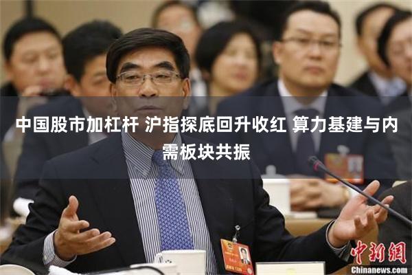 中国股市加杠杆 沪指探底回升收红 算力基建与内需板块共振
