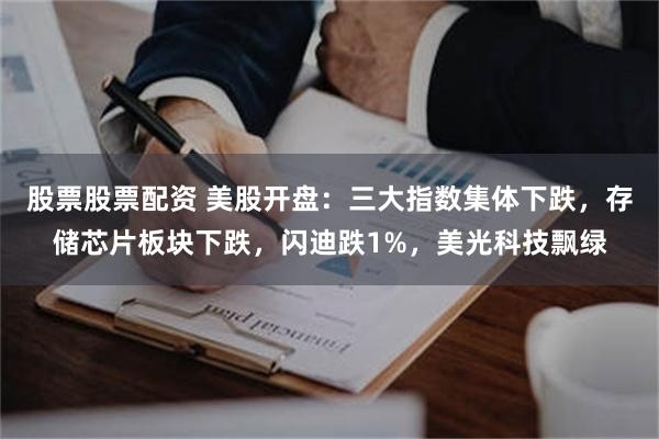 股票股票配资 美股开盘：三大指数集体下跌，存储芯片板块下跌，闪迪跌1%，美光科技飘绿