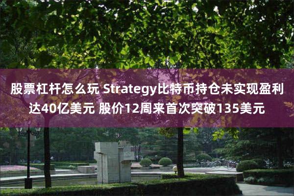 股票杠杆怎么玩 Strategy比特币持仓未实现盈利达40亿美元 股价12周来首次突破135美元