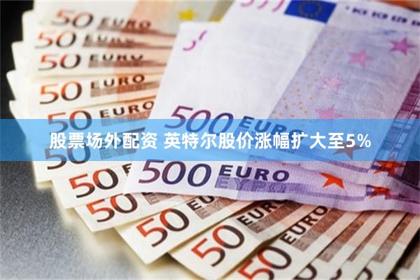 股票场外配资 英特尔股价涨幅扩大至5%