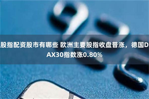 股指配资股市有哪些 欧洲主要股指收盘普涨，德国DAX30指数涨0.80%