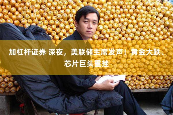 加杠杆证券 深夜，美联储主席发声！黄金大跌、芯片巨头重挫