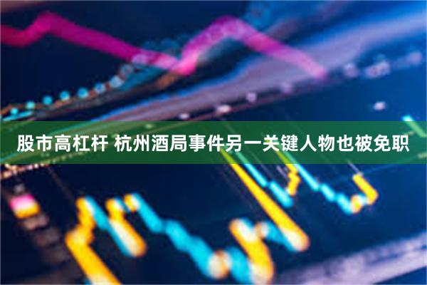 股市高杠杆 杭州酒局事件另一关键人物也被免职