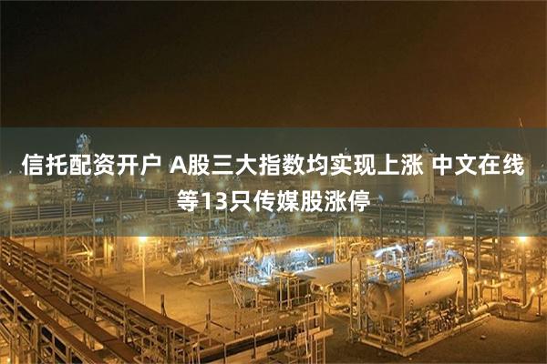 信托配资开户 A股三大指数均实现上涨 中文在线等13只传媒股涨停