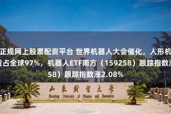 正规网上股票配资平台 世界机器人大会催化，人形机器人出货占全球97%，机器人ETF南方（159258）跟踪指数涨2.08%