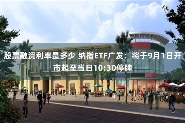 股票融资利率是多少 纳指ETF广发：将于9月1日开市起至当日10:30停牌