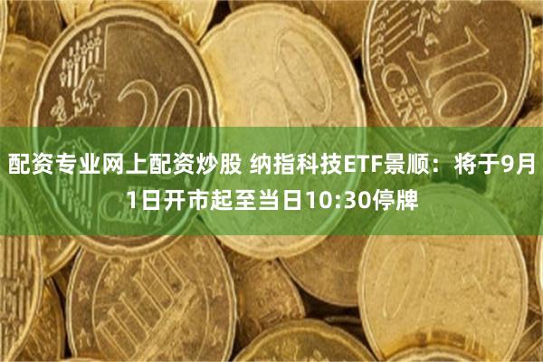 配资专业网上配资炒股 纳指科技ETF景顺：将于9月1日开市起至当日10:30停牌