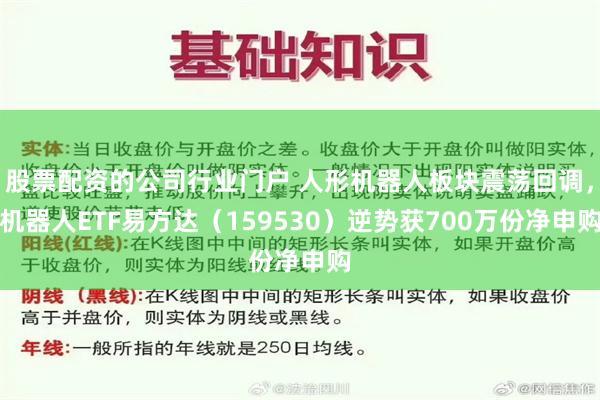 股票配资的公司行业门户 人形机器人板块震荡回调，机器人ETF易方达（159530）逆势获700万份净申购