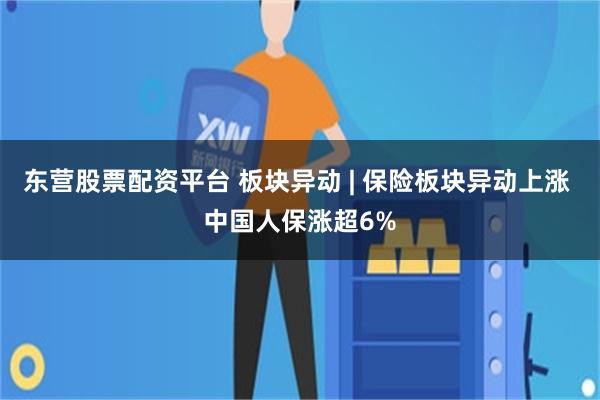 东营股票配资平台 板块异动 | 保险板块异动上涨 中国人保涨超6%