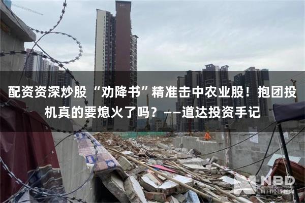 配资资深炒股 “劝降书”精准击中农业股！抱团投机真的要熄火了吗？——道达投资手记