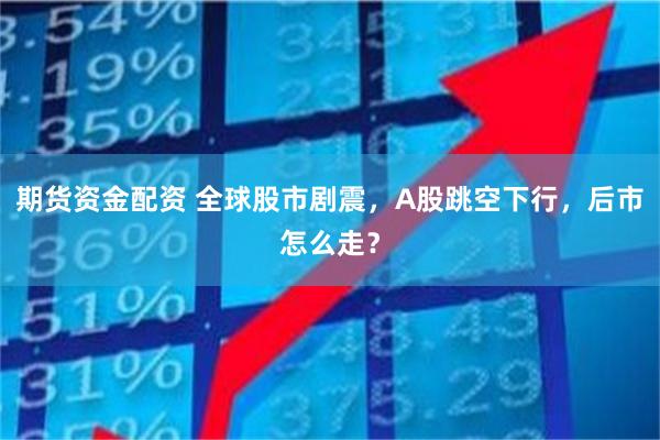 期货资金配资 全球股市剧震,A股跳空下行,后市怎么走?