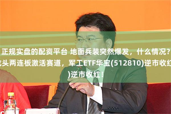 正规实盘的配资平台 地面兵装突然爆发，什么情况？龙头两连板激活赛道，军工ETF华宝(512810)逆市收红！