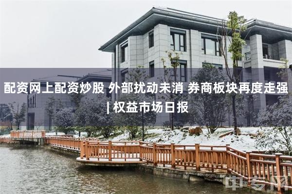 配资网上配资炒股 外部扰动未消 券商板块再度走强 | 权益市场日报