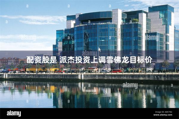 配资股是 派杰投资上调雪佛龙目标价