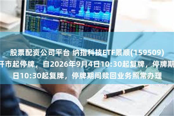 股票配资公司平台 纳指科技ETF景顺(159509)将于2026年9月4日开市起停牌，自2026年9月4日10:30起复牌，停牌期间赎回业务照常办理