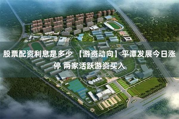 股票配资利息是多少 【游资动向】平潭发展今日涨停 两家活跃游资买入