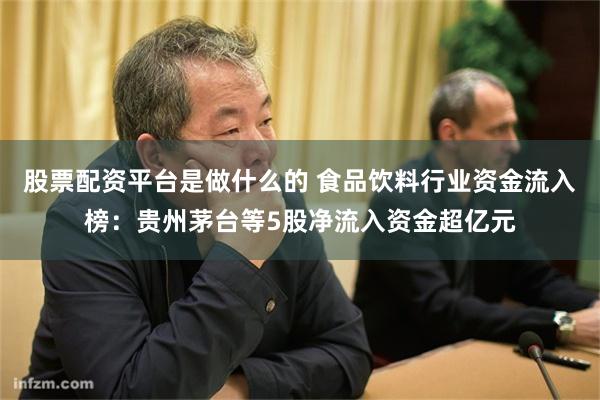 股票配资平台是做什么的 食品饮料行业资金流入榜：贵州茅台等5股净流入资金超亿元