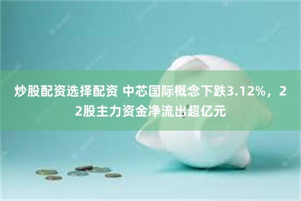 炒股配资选择配资 中芯国际概念下跌3.12%，22股主力资金净流出超亿元