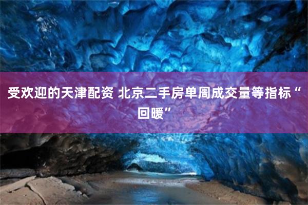 受欢迎的天津配资 北京二手房单周成交量等指标“回暖”