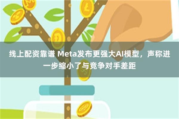 线上配资靠谱 Meta发布更强大AI模型，声称进一步缩小了与竞争对手差距