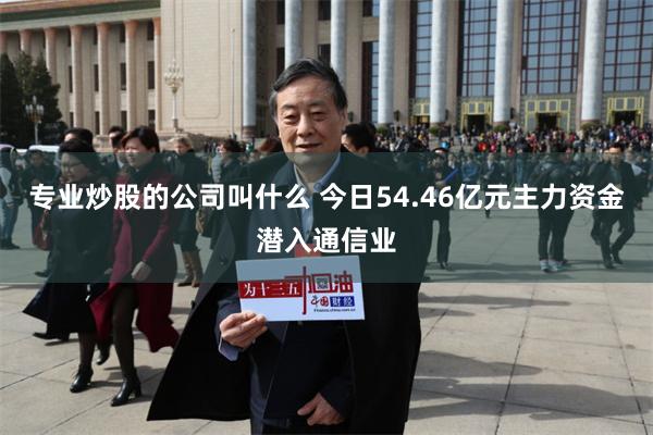 专业炒股的公司叫什么 今日54.46亿元主力资金潜入通信业