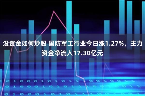 没资金如何炒股 国防军工行业今日涨1.27%，主力资金净流入17.30亿元