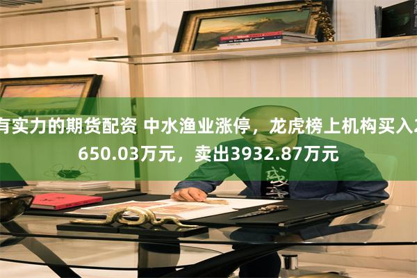 有实力的期货配资 中水渔业涨停，龙虎榜上机构买入2650.03万元，卖出3932.87万元
