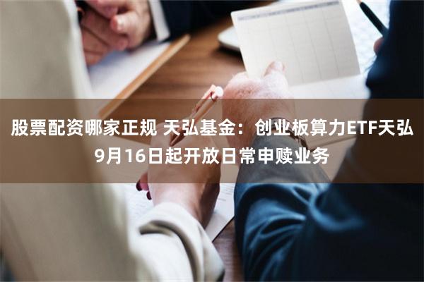 股票配资哪家正规 天弘基金：创业板算力ETF天弘9月16日起开放日常申赎业务