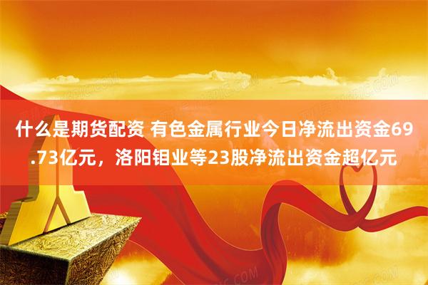 什么是期货配资 有色金属行业今日净流出资金69.73亿元，洛阳钼业等23股净流出资金超亿元