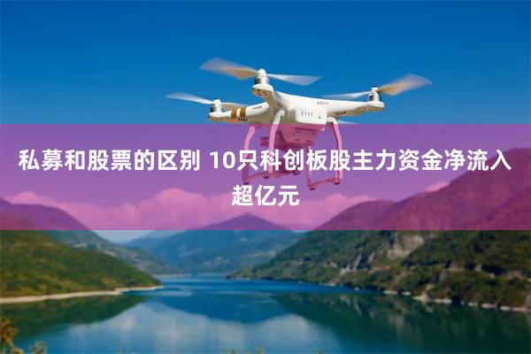 私募和股票的区别 10只科创板股主力资金净流入超亿元