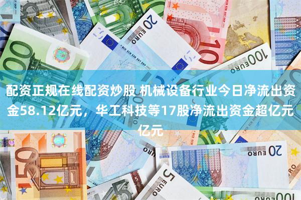 配资正规在线配资炒股 机械设备行业今日净流出资金58.12亿元，华工科技等17股净流出资金超亿元